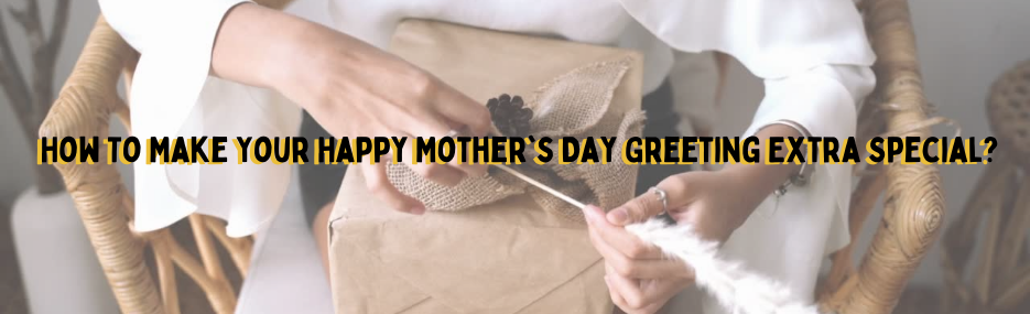 How To Make Your Happy Mother's Day Greeting Extra Special?